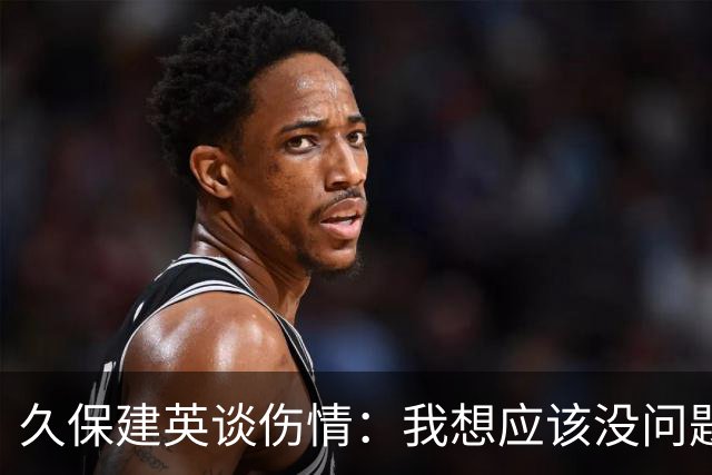 久保建英谈伤情：我想应该没问题，当时感觉像是从几个角度被撞到