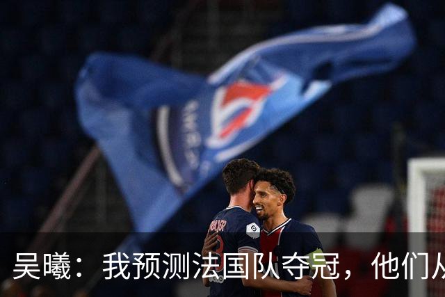 吴曦：我预测法国队夺冠，他们从个人能力到人员配置都非常强