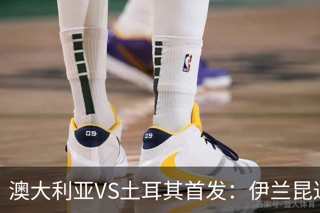 澳大利亚VS土耳其首发：伊兰昆达先发 居勒尔恰10出战