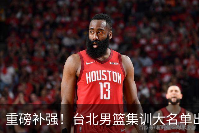 重磅补强！台北男篮集训大名单出炉，双归化压阵，中国男篮迎硬仗